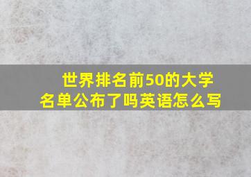 世界排名前50的大学名单公布了吗英语怎么写