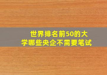 世界排名前50的大学哪些央企不需要笔试