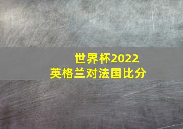 世界杯2022英格兰对法国比分