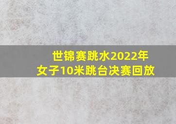 世锦赛跳水2022年女子10米跳台决赛回放