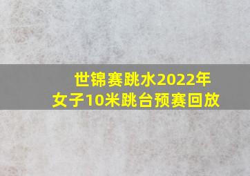 世锦赛跳水2022年女子10米跳台预赛回放