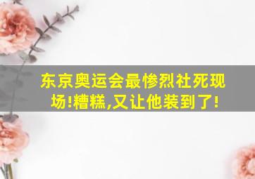 东京奥运会最惨烈社死现场!糟糕,又让他装到了!