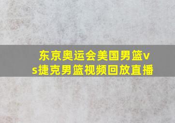 东京奥运会美国男篮vs捷克男篮视频回放直播