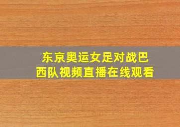 东京奥运女足对战巴西队视频直播在线观看