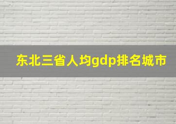 东北三省人均gdp排名城市