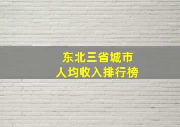 东北三省城市人均收入排行榜