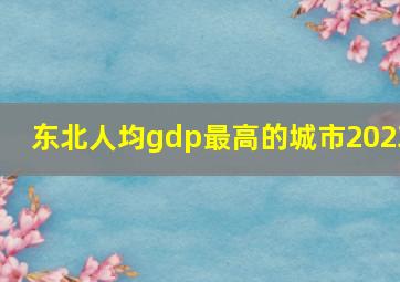 东北人均gdp最高的城市2023