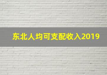 东北人均可支配收入2019