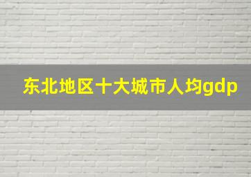 东北地区十大城市人均gdp