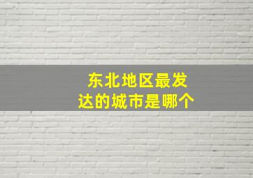 东北地区最发达的城市是哪个