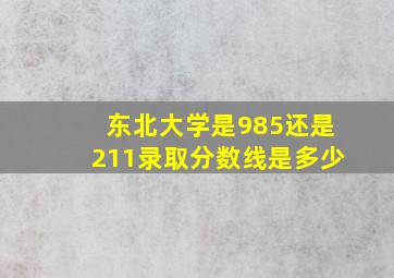 东北大学是985还是211录取分数线是多少