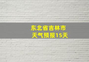 东北省吉林市天气预报15天