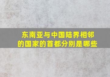 东南亚与中国陆界相邻的国家的首都分别是哪些