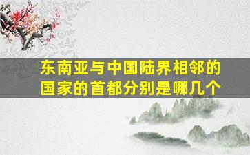 东南亚与中国陆界相邻的国家的首都分别是哪几个