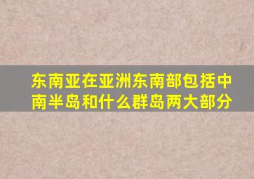 东南亚在亚洲东南部包括中南半岛和什么群岛两大部分