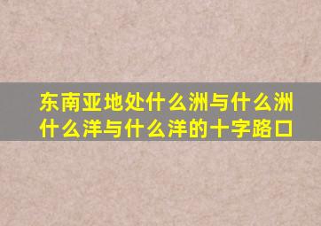 东南亚地处什么洲与什么洲什么洋与什么洋的十字路口