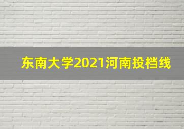 东南大学2021河南投档线