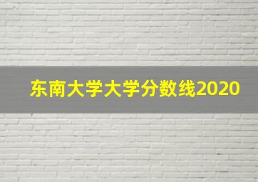 东南大学大学分数线2020