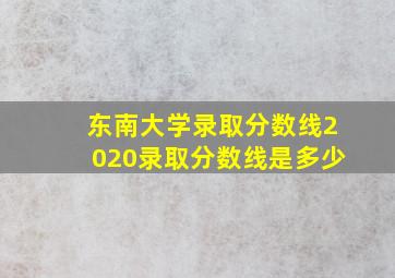 东南大学录取分数线2020录取分数线是多少