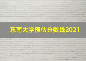 东南大学预估分数线2021