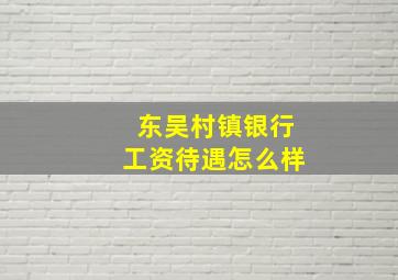 东吴村镇银行工资待遇怎么样