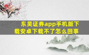 东吴证券app手机版下载安卓下载不了怎么回事