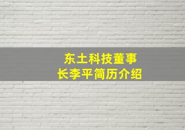 东土科技董事长李平简历介绍