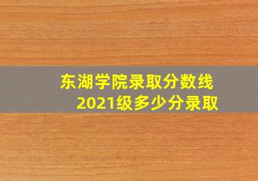 东湖学院录取分数线2021级多少分录取