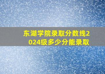 东湖学院录取分数线2024级多少分能录取