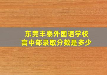 东莞丰泰外国语学校高中部录取分数是多少