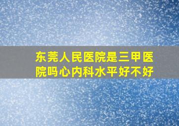 东莞人民医院是三甲医院吗心内科水平好不好