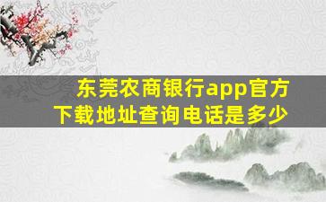 东莞农商银行app官方下载地址查询电话是多少