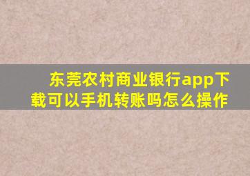 东莞农村商业银行app下载可以手机转账吗怎么操作