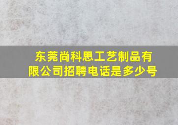 东莞尚科思工艺制品有限公司招聘电话是多少号