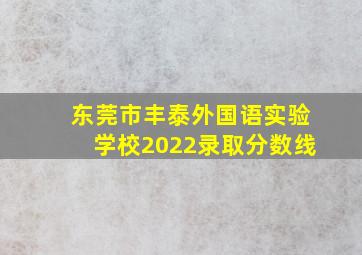 东莞市丰泰外国语实验学校2022录取分数线