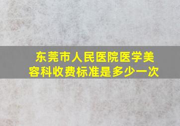 东莞市人民医院医学美容科收费标准是多少一次