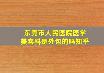 东莞市人民医院医学美容科是外包的吗知乎