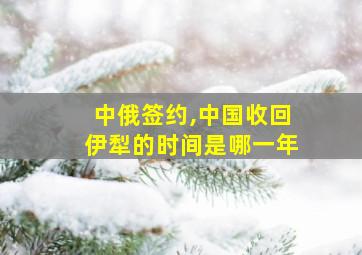 中俄签约,中国收回伊犁的时间是哪一年