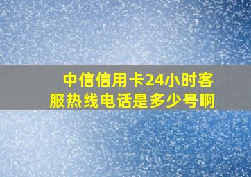 中信信用卡24小时客服热线电话是多少号啊