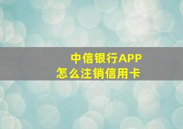 中信银行APP怎么注销信用卡