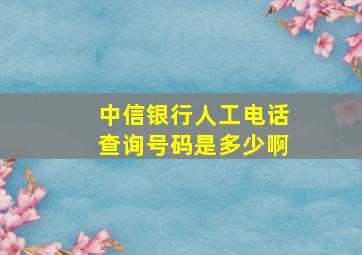 中信银行人工电话查询号码是多少啊