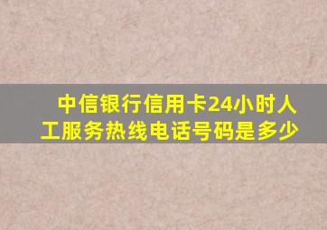 中信银行信用卡24小时人工服务热线电话号码是多少