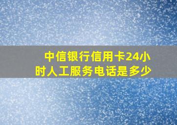 中信银行信用卡24小时人工服务电话是多少