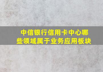 中信银行信用卡中心哪些领域属于业务应用板块