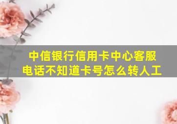 中信银行信用卡中心客服电话不知道卡号怎么转人工