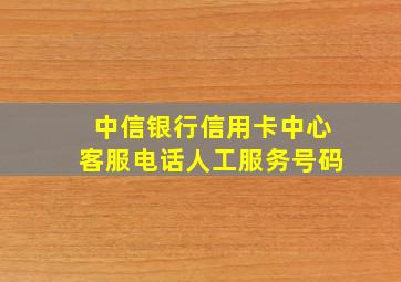 中信银行信用卡中心客服电话人工服务号码