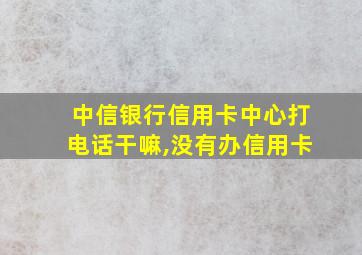 中信银行信用卡中心打电话干嘛,没有办信用卡