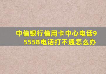 中信银行信用卡中心电话95558电话打不通怎么办