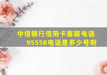 中信银行信用卡客服电话95558电话是多少号啊