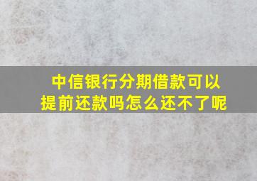 中信银行分期借款可以提前还款吗怎么还不了呢